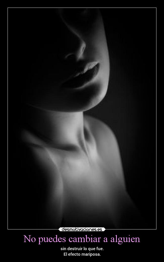 No puedes cambiar a alguien - sin destruir lo que fue.
El efecto mariposa.