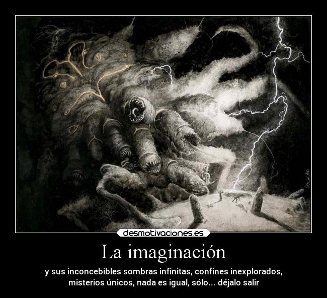 La imaginación - y sus inconcebibles sombras infinitas, confines inexplorados,
misterios únicos, nada es igual, sólo... déjalo salir