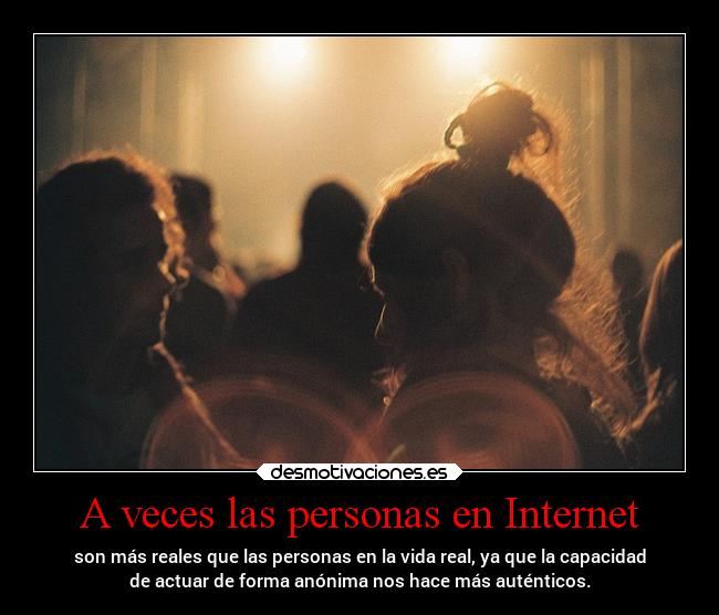 A veces las personas en Internet - son más reales que las personas en la vida real, ya que la capacidad
de actuar de forma anónima nos hace más auténticos.