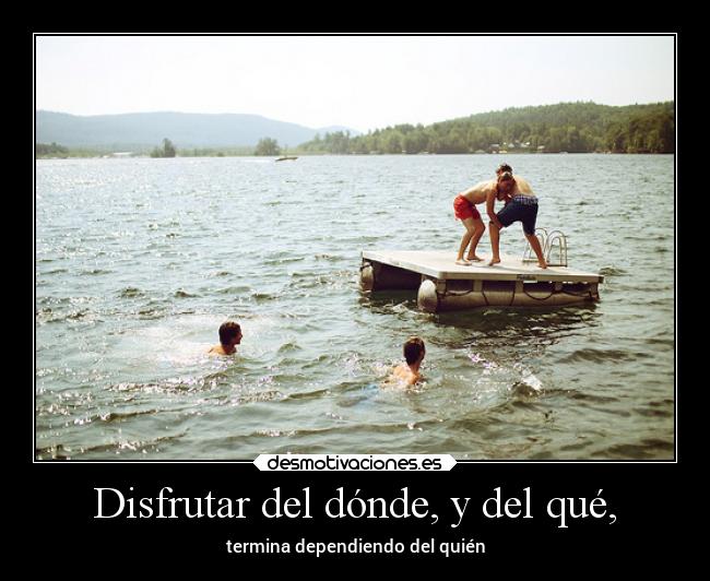 Disfrutar del dónde, y del qué, -