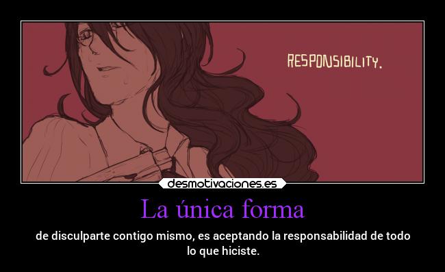 La única forma - de disculparte contigo mismo, es aceptando la responsabilidad de todo
lo que hiciste.