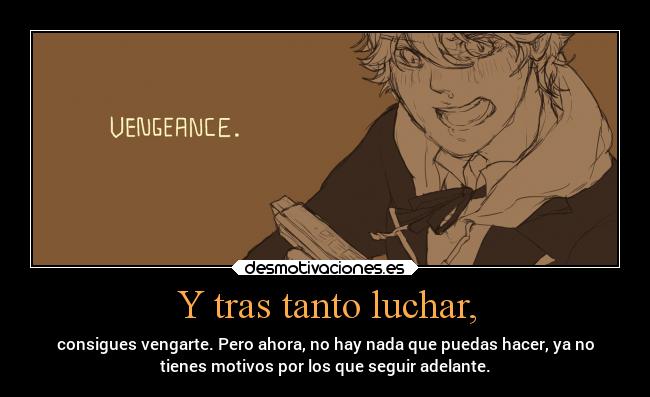 Y tras tanto luchar, - consigues vengarte. Pero ahora, no hay nada que puedas hacer, ya no
tienes motivos por los que seguir adelante.