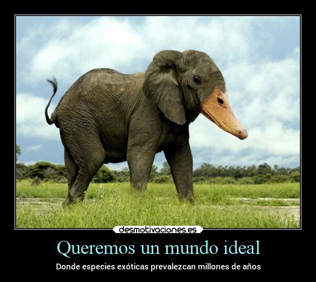 Queremos un mundo ideal - Donde especies exóticas prevalezcan millones de años