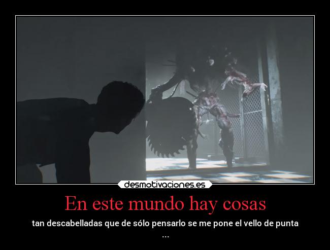 En este mundo hay cosas - tan descabelladas que de sólo pensarlo se me pone el vello de punta
...