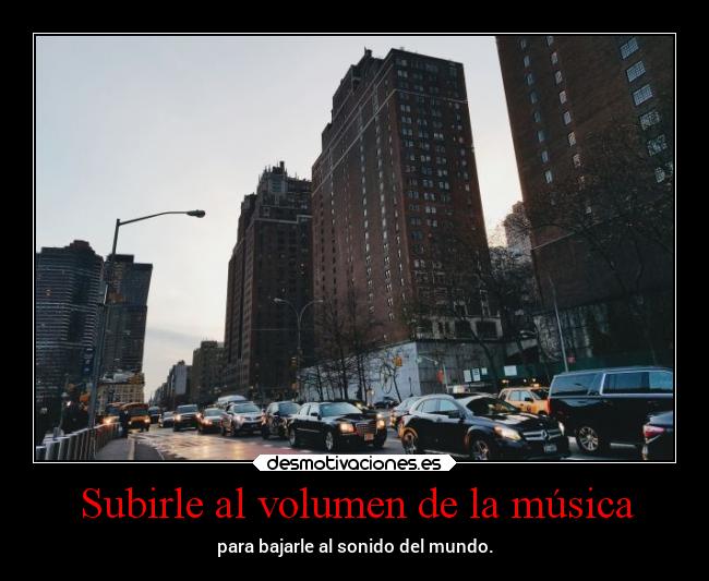 Subirle al volumen de la música - para bajarle al sonido del mundo.