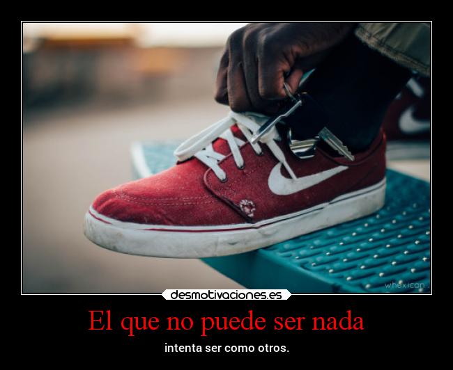 El que no puede ser nada - intenta ser como otros.