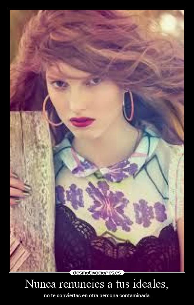 Nunca renuncies a tus ideales, - no te conviertas en otra persona contaminada.