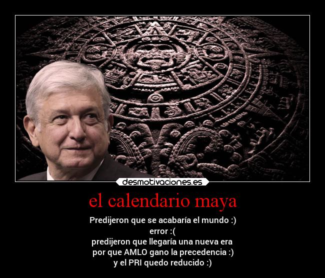 el calendario maya - Predijeron que se acabaría el mundo :)
error :(
predijeron que llegaría una nueva era 
por que AMLO gano la precedencia :)
y el PRI quedo reducido :)