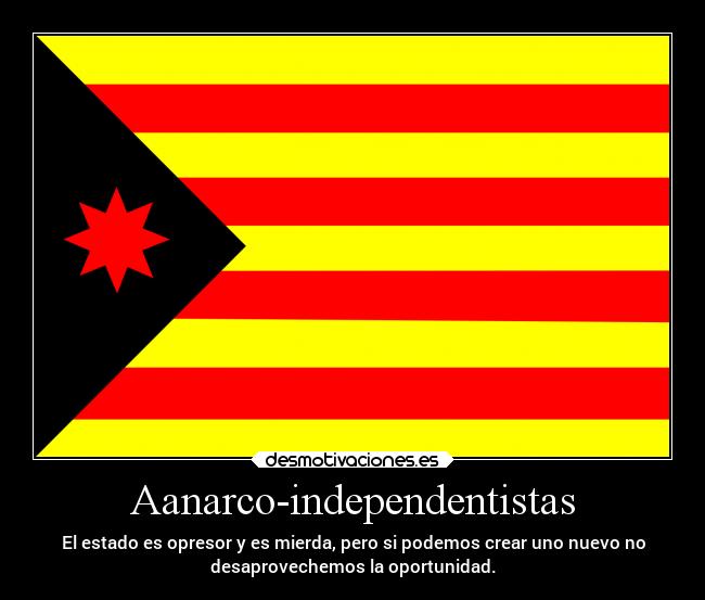 Aanarco-independentistas - El estado es opresor y es mierda, pero si podemos crear uno nuevo no
desaprovechemos la oportunidad.