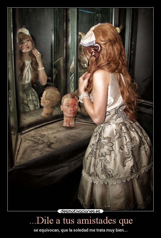 ...Dile a tus amistades que - se equivocan, que la soledad me trata muy bien...