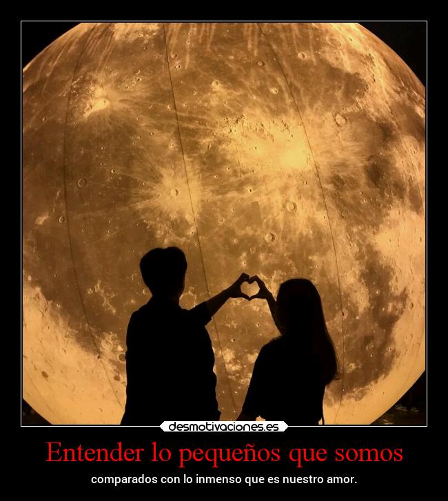 Entender lo pequeños que somos - comparados con lo inmenso que es nuestro amor.