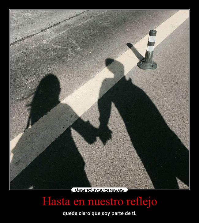 Hasta en nuestro reflejo - queda claro que soy parte de ti.