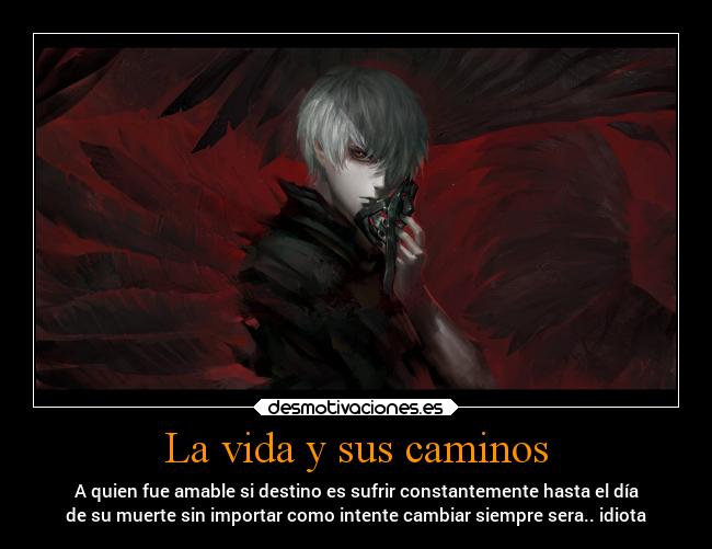 La vida y sus caminos - A quien fue amable si destino es sufrir constantemente hasta el día
de su muerte sin importar como intente cambiar siempre sera.. idiota