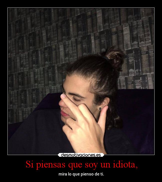 Si piensas que soy un idiota, -