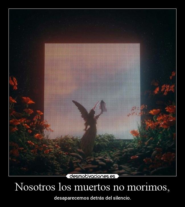 Nosotros los muertos no morimos, - desaparecemos detrás del silencio.