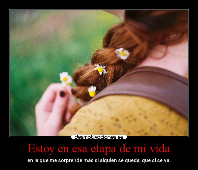 Estoy en esa etapa de mi vida - en la que me sorprende más si alguien se queda, que si se va.