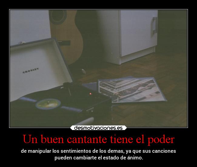 Un buen cantante tiene el poder - de manipular los sentimientos de los demas, ya que sus canciones
pueden cambiarte el estado de ánimo.