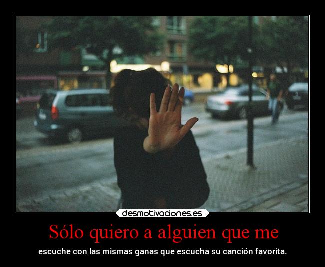 Sólo quiero a alguien que me - escuche con las mismas ganas que escucha su canción favorita.