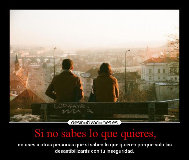 Si no sabes lo que quieres, - no uses a otras personas que sí saben lo que quieren porque solo las
desastibilizarás con tu inseguridad.