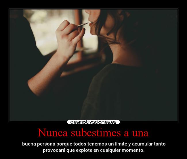 Nunca subestimes a una - buena persona porque todos tenemos un límite y acumular tanto
provocará que explote en cualquier momento.