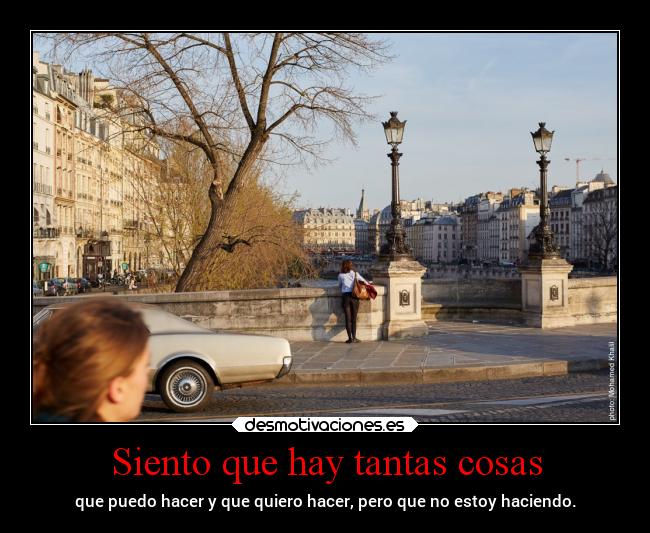 Siento que hay tantas cosas - que puedo hacer y que quiero hacer, pero que no estoy haciendo.
