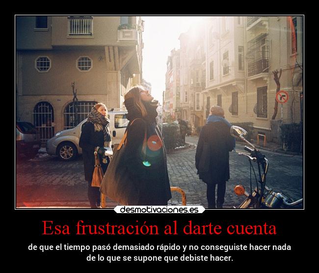 Esa frustración al darte cuenta - de que el tiempo pasó demasiado rápido y no conseguiste hacer nada
de lo que se supone que debiste hacer.