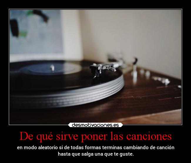 De qué sirve poner las canciones - en modo aleatorio si de todas formas terminas cambiando de canción
hasta que salga una que te guste.