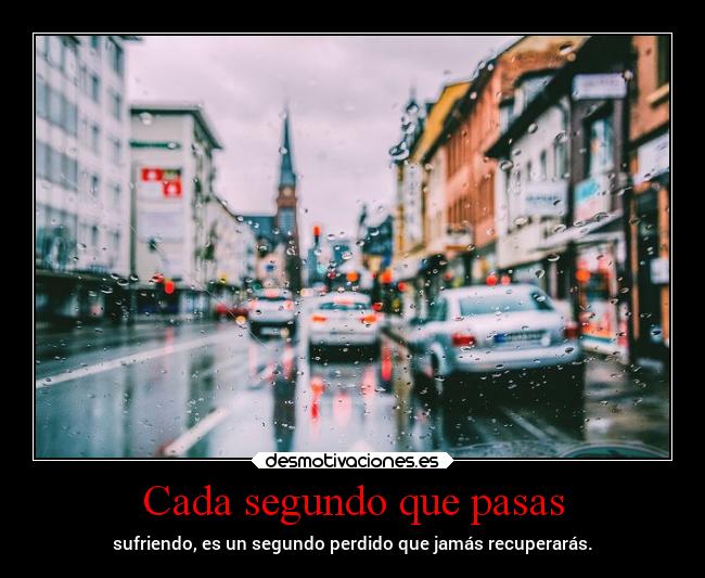 Cada segundo que pasas - sufriendo, es un segundo perdido que jamás recuperarás.