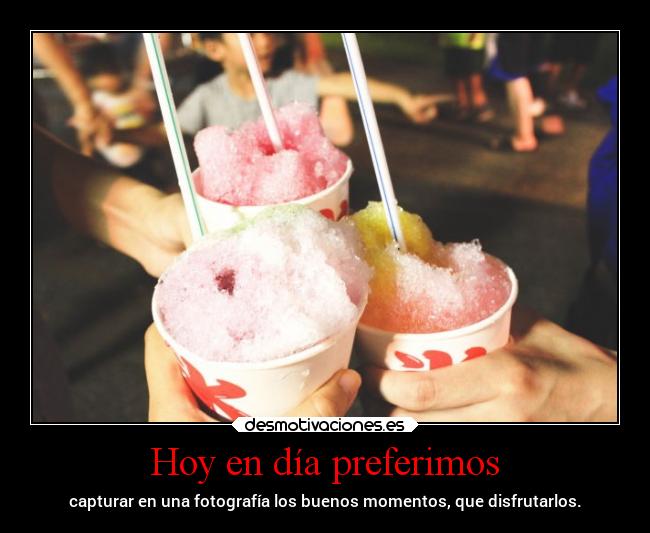 Hoy en día preferimos - capturar en una fotografía los buenos momentos, que disfrutarlos.