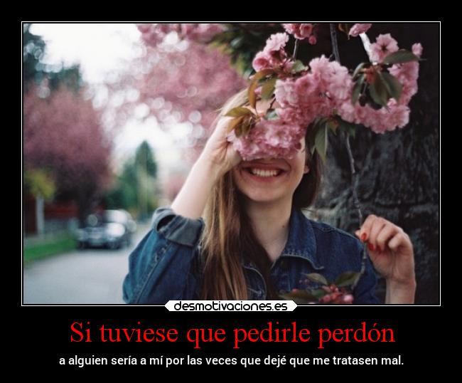 Si tuviese que pedirle perdón - a alguien sería a mí por las veces que dejé que me tratasen mal.