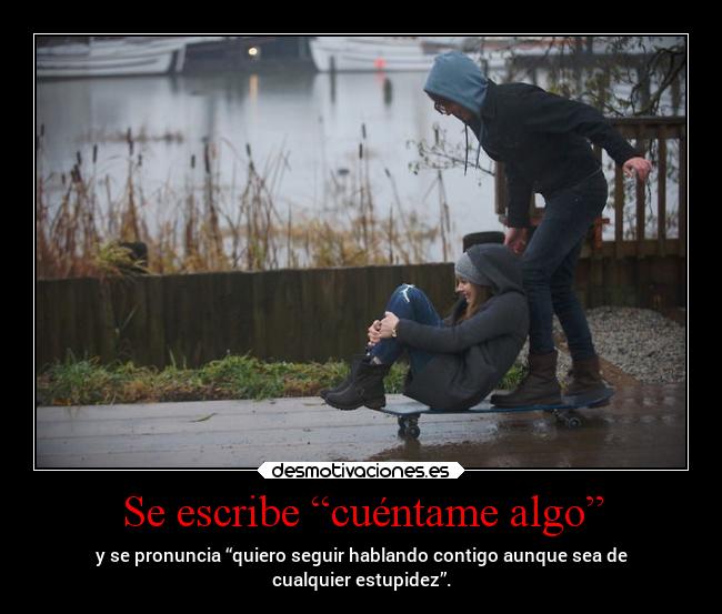 Se escribe “cuéntame algo” - y se pronuncia “quiero seguir hablando contigo aunque sea de
cualquier estupidez”.