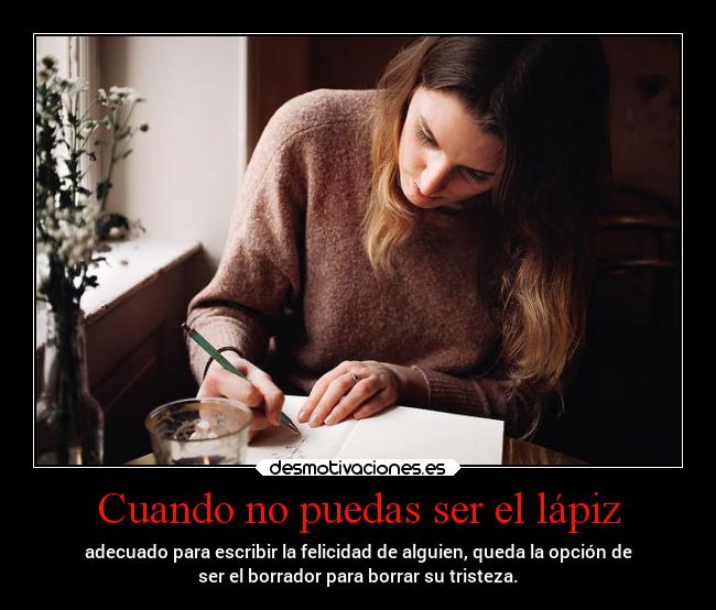 Cuando no puedas ser el lápiz - adecuado para escribir la felicidad de alguien, queda la opción de
ser el borrador para borrar su tristeza.