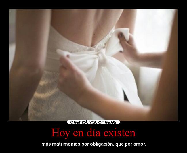 Hoy en día existen - más matrimonios por obligación, que por amor.