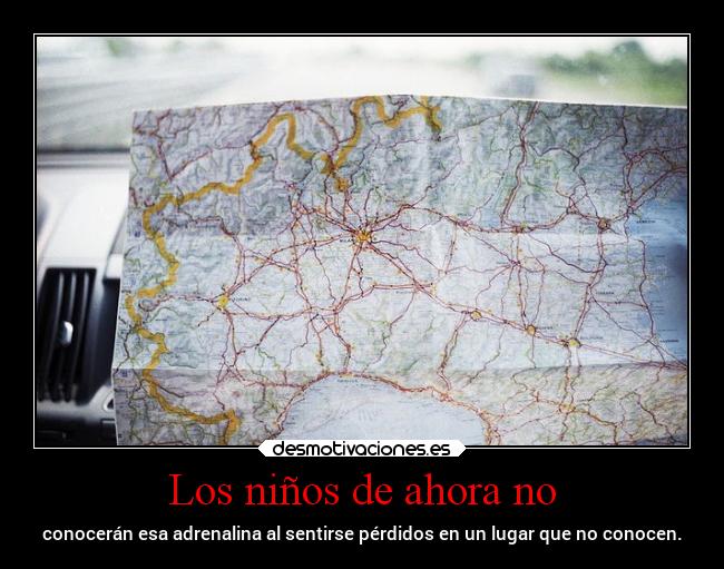 Los niños de ahora no - conocerán esa adrenalina al sentirse pérdidos en un lugar que no conocen.