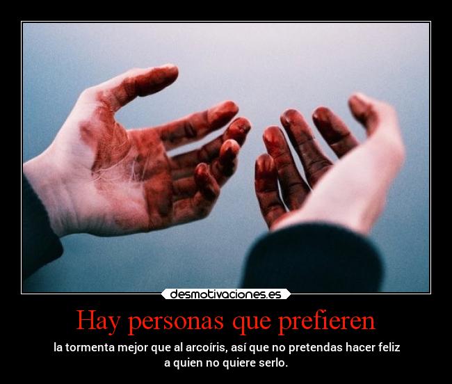 Hay personas que prefieren - la tormenta mejor que al arcoíris, así que no pretendas hacer feliz
a quien no quiere serlo.