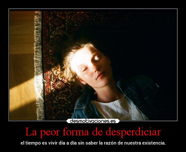 La peor forma de desperdiciar - el tiempo es vivir día a día sin saber la razón de nuestra existencia.