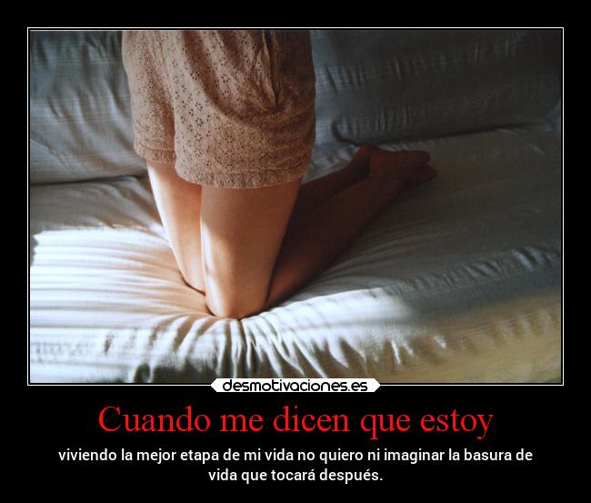 Cuando me dicen que estoy - viviendo la mejor etapa de mi vida no quiero ni imaginar la basura de
vida que tocará después.