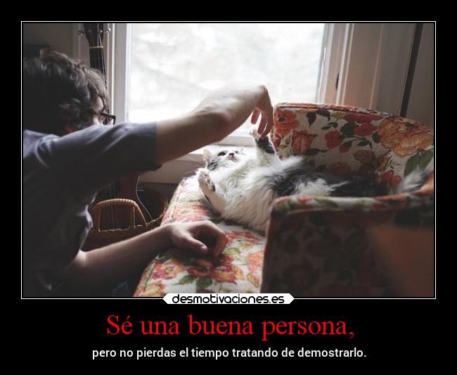 Sé una buena persona, - pero no pierdas el tiempo tratando de demostrarlo.