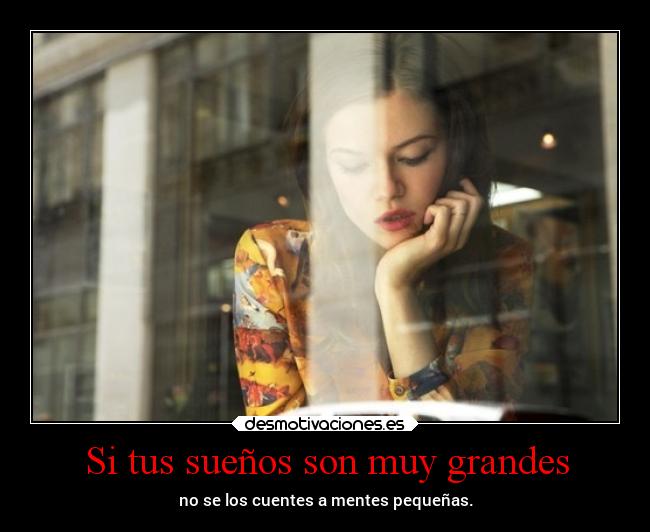 Si tus sueños son muy grandes - no se los cuentes a mentes pequeñas.