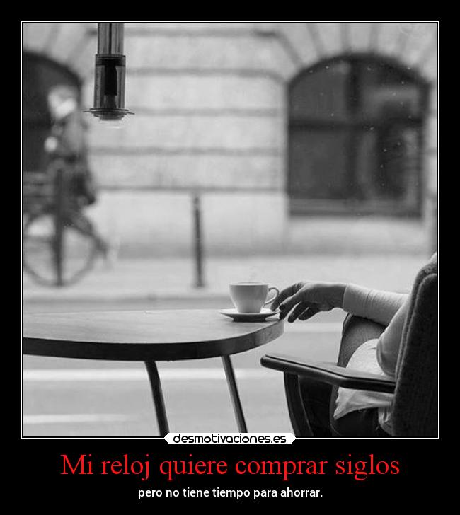 Mi reloj quiere comprar siglos - pero no tiene tiempo para ahorrar.