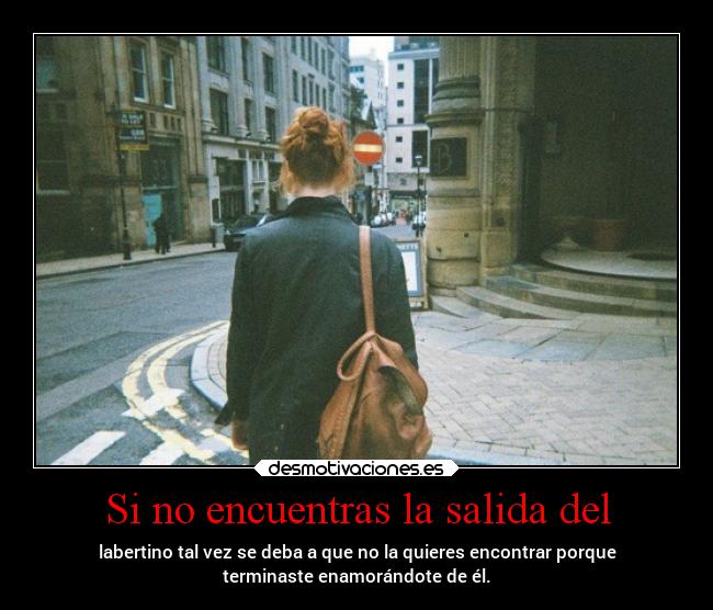 Si no encuentras la salida del - labertino tal vez se deba a que no la quieres encontrar porque
terminaste enamorándote de él.