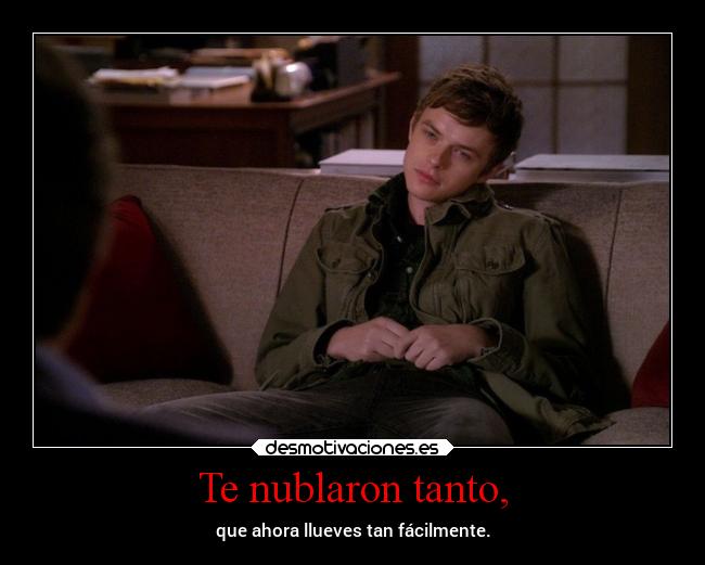 Te nublaron tanto, - que ahora llueves tan fácilmente.