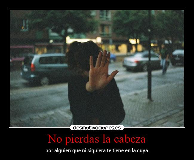 No pierdas la cabeza - por alguien que ni siquiera te tiene en la suya.
