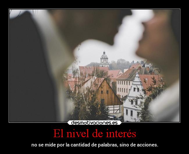 El nivel de interés - no se mide por la cantidad de palabras, sino de acciones.
