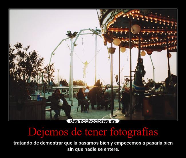 Dejemos de tener fotografías - tratando de demostrar que la pasamos bien y empecemos a pasarla bien
sin que nadie se entere.