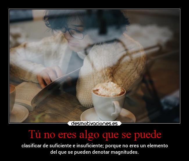 Tú no eres algo que se puede - clasificar de suficiente e insuficiente; porque no eres un elemento
del que se pueden denotar magnitudes.