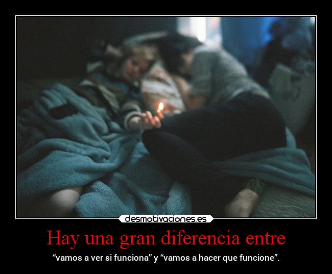 Hay una gran diferencia entre - “vamos a ver si funciona” y “vamos a hacer que funcione”.