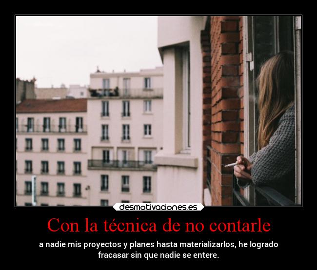 Con la técnica de no contarle - a nadie mis proyectos y planes hasta materializarlos, he logrado
fracasar sin que nadie se entere.