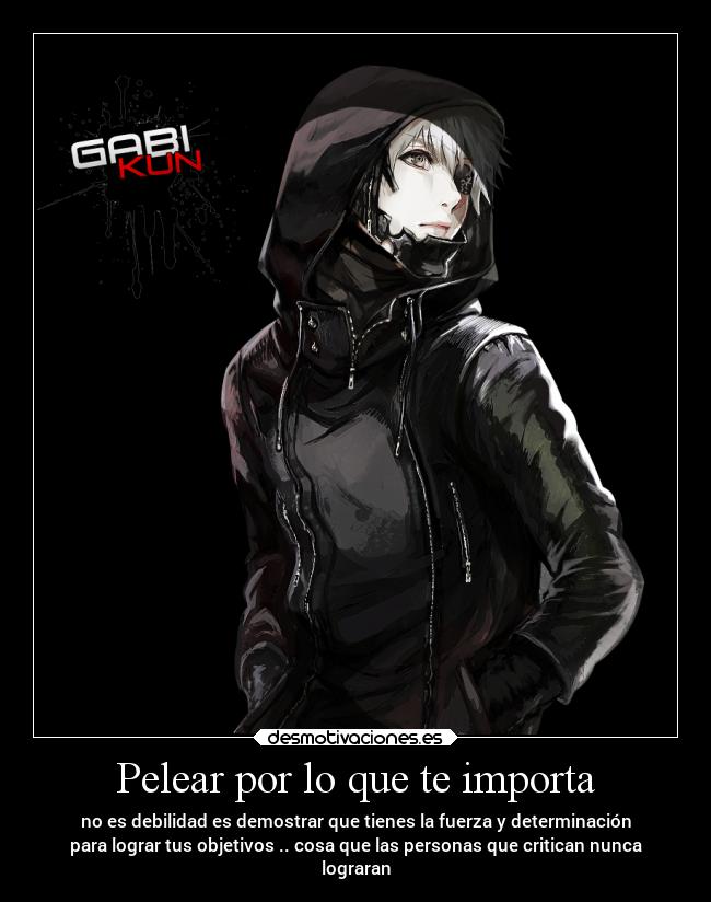 Pelear por lo que te importa - no es debilidad es demostrar que tienes la fuerza y determinación
para lograr tus objetivos .. cosa que las personas que critican nunca
lograran