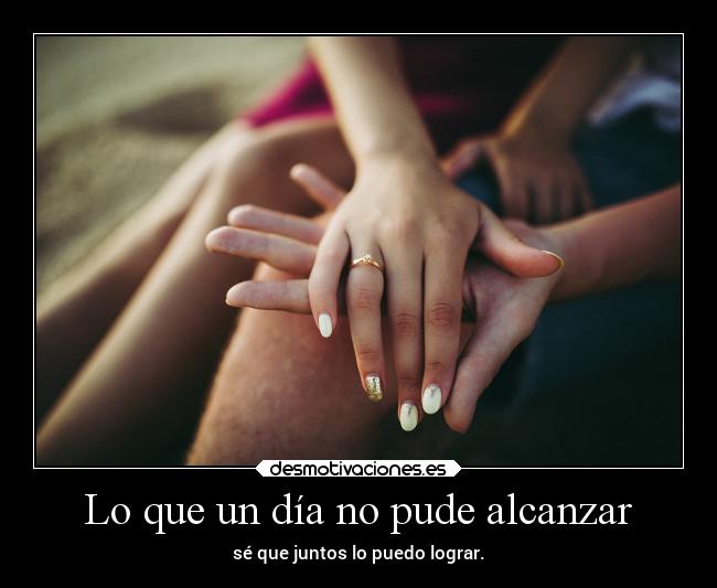 Lo que un día no pude alcanzar - sé que juntos lo puedo lograr.